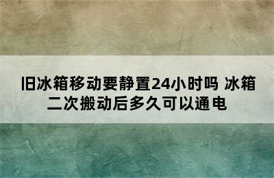 旧冰箱移动要静置24小时吗 冰箱二次搬动后多久可以通电